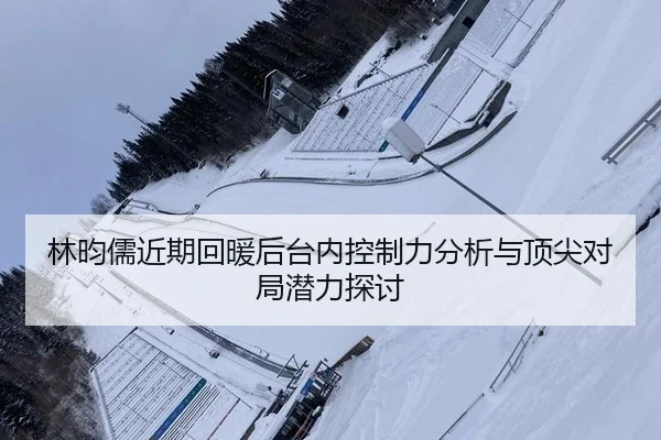 林昀儒近期回暖后台内控制力分析与顶尖对局潜力探讨
