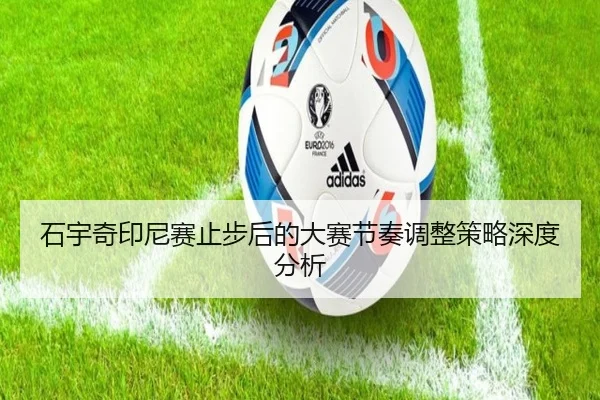石宇奇印尼赛止步后的大赛节奏调整策略深度分析