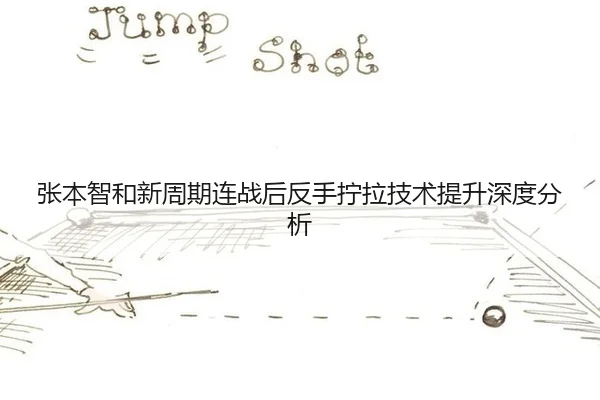 张本智和新周期连战后反手拧拉技术提升深度分析